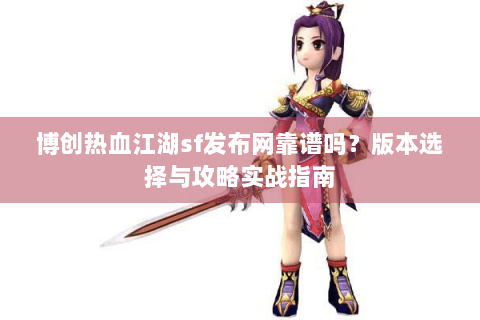 博创热血江湖sf发布网靠谱吗？版本选择与攻略实战指南
