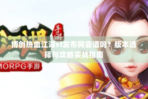 博创热血江湖sf发布网靠谱吗？版本选择与攻略实战指南