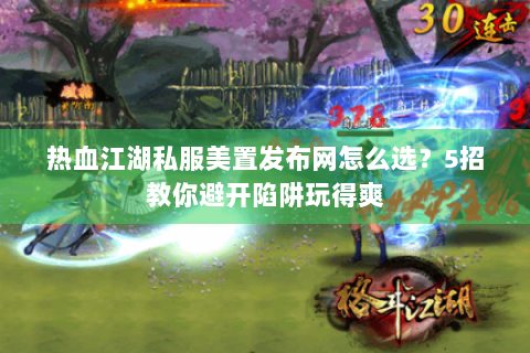 热血江湖私服美置发布网怎么选？5招教你避开陷阱玩得爽