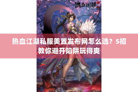 热血江湖私服美置发布网怎么选？5招教你避开陷阱玩得爽