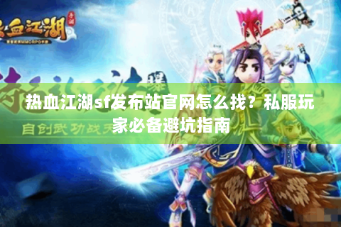 热血江湖sf发布站官网怎么找？私服玩家必备避坑指南