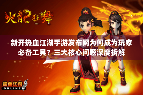 新开热血江湖手游发布网为何成为玩家必备工具？三大核心问题深度拆解