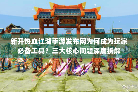 新开热血江湖手游发布网为何成为玩家必备工具？三大核心问题深度拆解