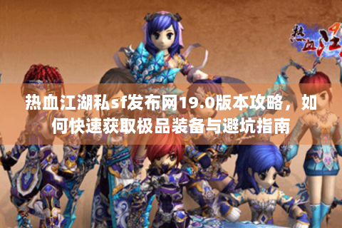 热血江湖私sf发布网19.0版本攻略，如何快速获取极品装备与避坑指南