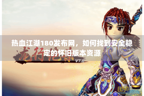 热血江湖180发布网，如何找到安全稳定的怀旧版本资源