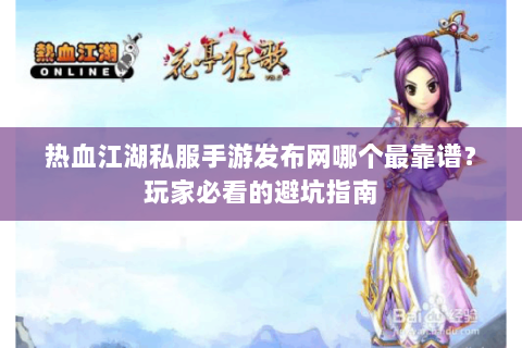 热血江湖私服手游发布网哪个最靠谱？玩家必看的避坑指南