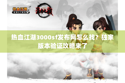 热血江湖3000sf发布网怎么找？独家版本验证攻略来了