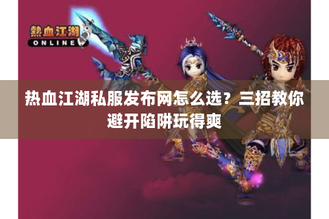 热血江湖私服发布网怎么选？三招教你避开陷阱玩得爽
