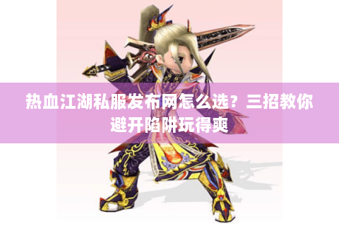 热血江湖私服发布网怎么选？三招教你避开陷阱玩得爽