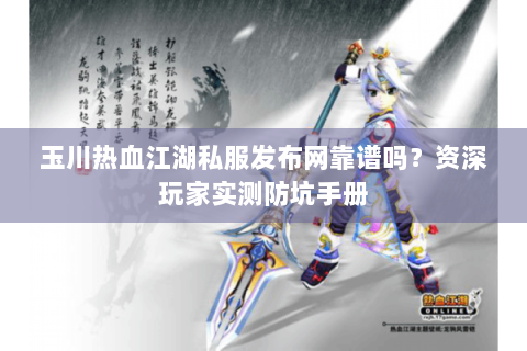 玉川热血江湖私服发布网靠谱吗？资深玩家实测防坑手册