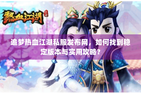 追梦热血江湖私服发布网，如何找到稳定版本与实用攻略？