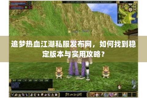 追梦热血江湖私服发布网，如何找到稳定版本与实用攻略？