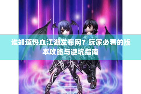 谁知道热血江湖发布网？玩家必看的版本攻略与避坑指南