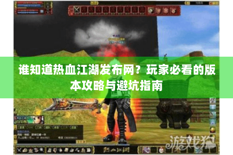 谁知道热血江湖发布网？玩家必看的版本攻略与避坑指南