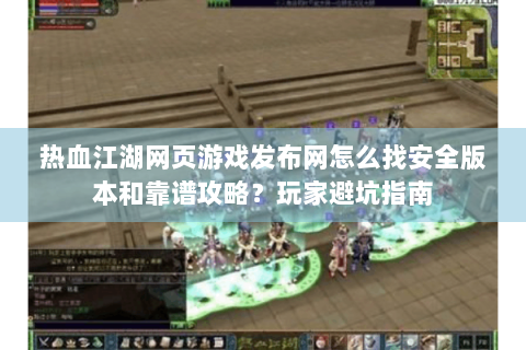 热血江湖网页游戏发布网怎么找安全版本和靠谱攻略？玩家避坑指南