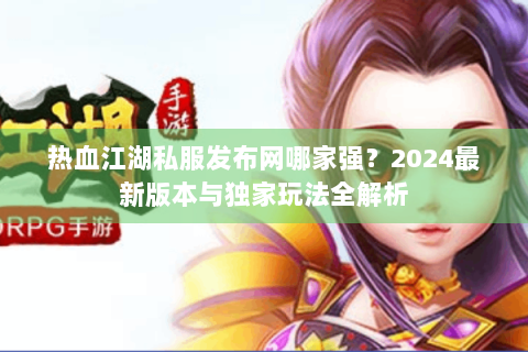 热血江湖私服发布网哪家强？2024最新版本与独家玩法全解析
