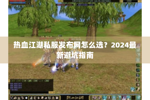 热血江湖私服发布网怎么选？2024最新避坑指南