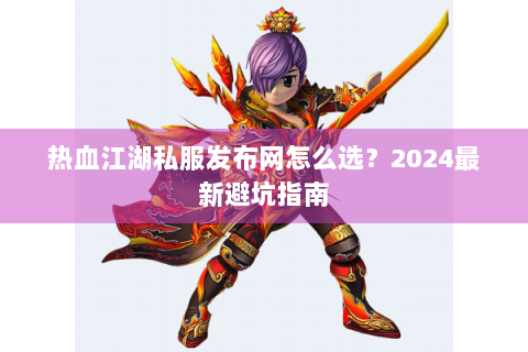 热血江湖私服发布网怎么选？2024最新避坑指南