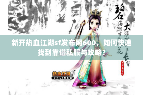 新开热血江湖sf发布网600，如何快速找到靠谱私服与攻略？