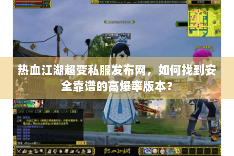 热血江湖超变私服发布网，如何找到安全靠谱的高爆率版本？