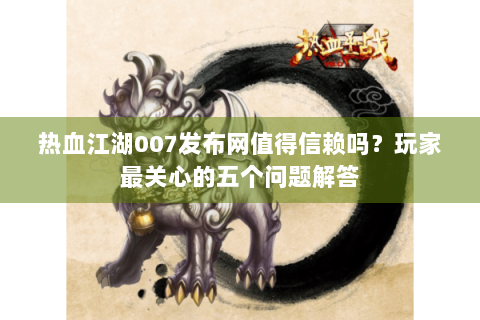 热血江湖007发布网值得信赖吗？玩家最关心的五个问题解答