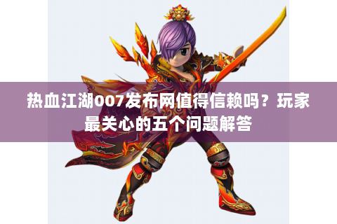 热血江湖007发布网值得信赖吗？玩家最关心的五个问题解答