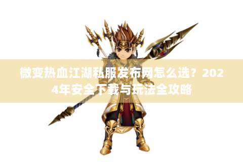 微变热血江湖私服发布网怎么选？2024年安全下载与玩法全攻略