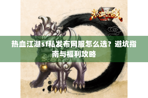 热血江湖sf私发布网服怎么选？避坑指南与福利攻略