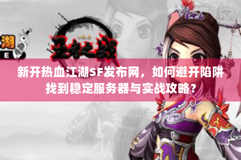 新开热血江湖SF发布网，如何避开陷阱找到稳定服务器与实战攻略？