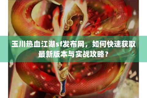 玉川热血江湖sf发布网，如何快速获取最新版本与实战攻略？