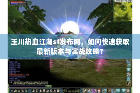 玉川热血江湖sf发布网，如何快速获取最新版本与实战攻略？
