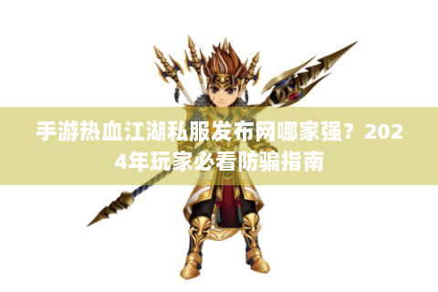 手游热血江湖私服发布网哪家强？2024年玩家必看防骗指南