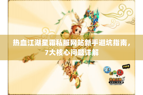热血江湖星霜私服网站新手避坑指南，7大核心问题详解