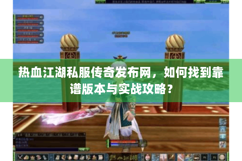 热血江湖私服传奇发布网，如何找到靠谱版本与实战攻略？