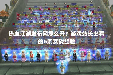 热血江湖发布网怎么开？游戏站长必看的6条实战经验