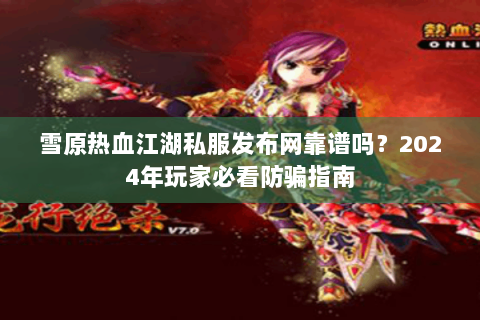 雪原热血江湖私服发布网靠谱吗？2024年玩家必看防骗指南