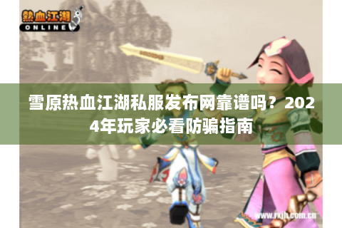 雪原热血江湖私服发布网靠谱吗？2024年玩家必看防骗指南