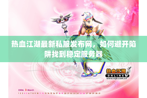 热血江湖最新私服发布网，如何避开陷阱找到稳定服务器