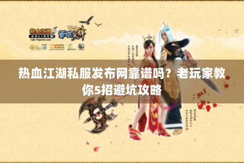 热血江湖私服发布网靠谱吗？老玩家教你5招避坑攻略