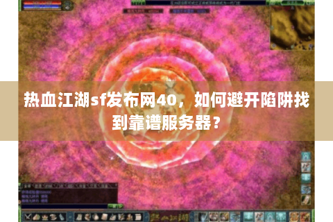 热血江湖sf发布网40，如何避开陷阱找到靠谱服务器？