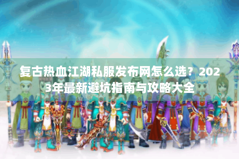 复古热血江湖私服发布网怎么选？2023年最新避坑指南与攻略大全