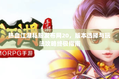 热血江湖私服发布网20，版本选择与玩法攻略终极指南