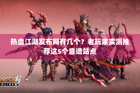 热血江湖发布网有几个？老玩家实测推荐这5个靠谱站点