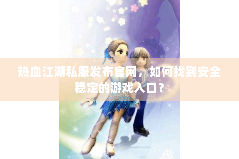 热血江湖私服发布官网，如何找到安全稳定的游戏入口？