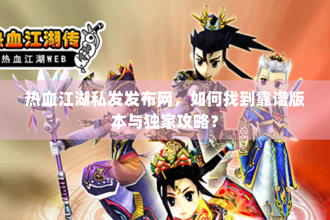 热血江湖私发发布网，如何找到靠谱版本与独家攻略？