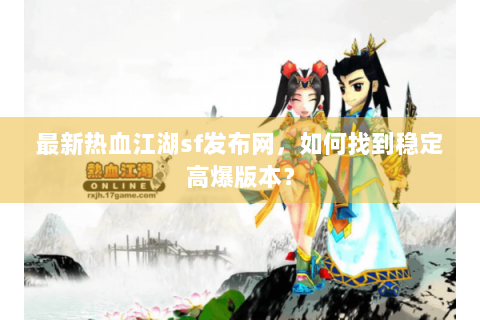 最新热血江湖sf发布网，如何找到稳定高爆版本？