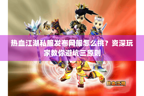 热血江湖私服发布网服怎么挑？资深玩家教你避坑三原则