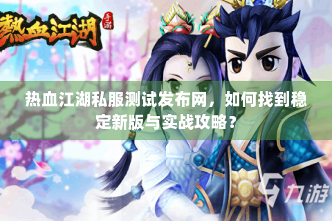 热血江湖私服测试发布网，如何找到稳定新版与实战攻略？
