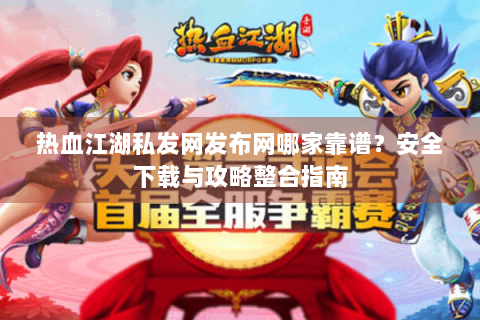 热血江湖私发网发布网哪家靠谱？安全下载与攻略整合指南