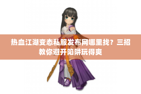 热血江湖变态私服发布网哪里找？三招教你避开陷阱玩得爽